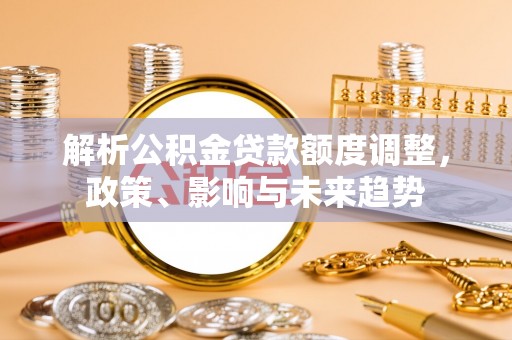 永兴解析公积金贷款额度调整，政策、影响与未来趋势