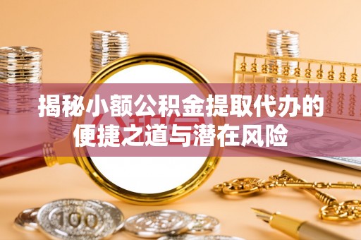 永兴揭秘小额公积金提取代办的便捷之道与潜在风险
