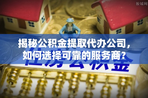 永兴揭秘公积金提取代办公司，如何选择可靠的服务商？