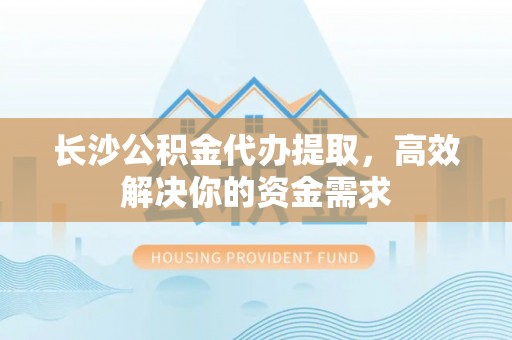 永兴长沙公积金代办提取，高效解决你的资金需求