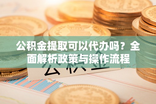 永兴公积金提取可以代办吗？全面解析政策与操作流程
