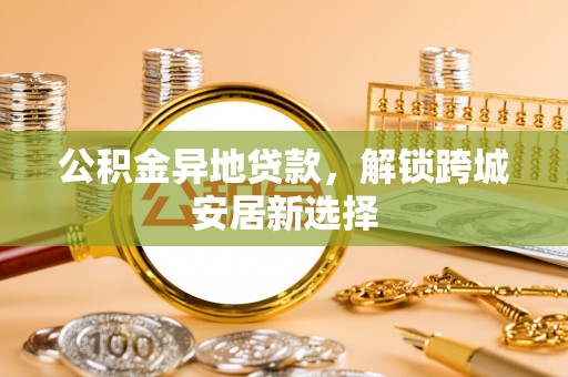 永兴公积金异地贷款，解锁跨城安居新选择