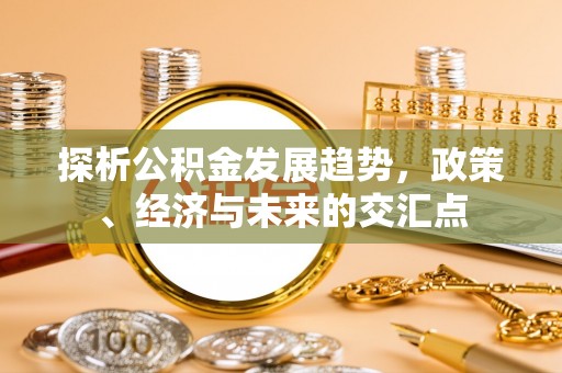 永兴探析公积金发展趋势，政策、经济与未来的交汇点