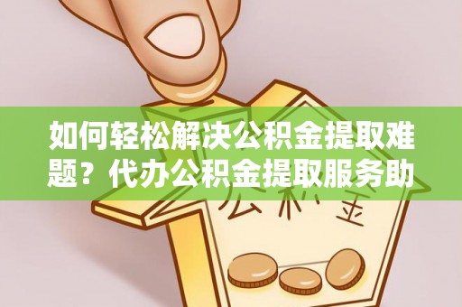 永兴如何轻松解决公积金提取难题？代办公积金提取服务助您一臂之力