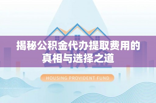 永兴揭秘公积金代办提取费用的真相与选择之道
