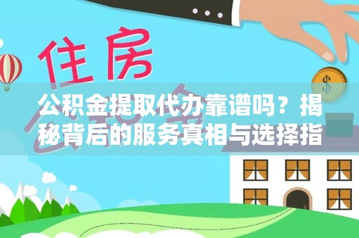 永兴公积金提取代办靠谱吗？揭秘背后的服务真相与选择指南