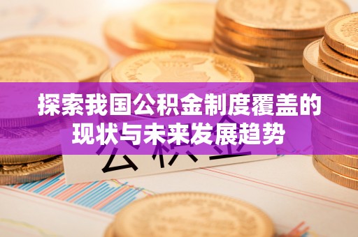永兴探索我国公积金制度覆盖的现状与未来发展趋势