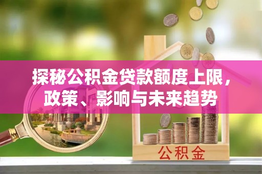 永兴探秘公积金贷款额度上限，政策、影响与未来趋势