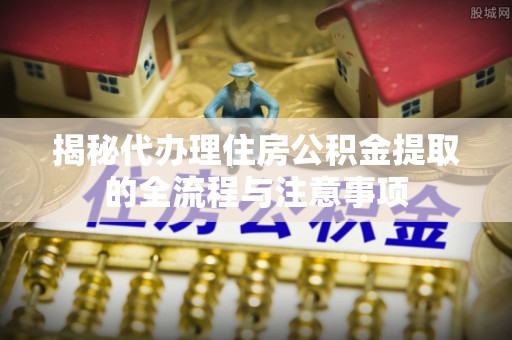 永兴揭秘代办理住房公积金提取的全流程与注意事项