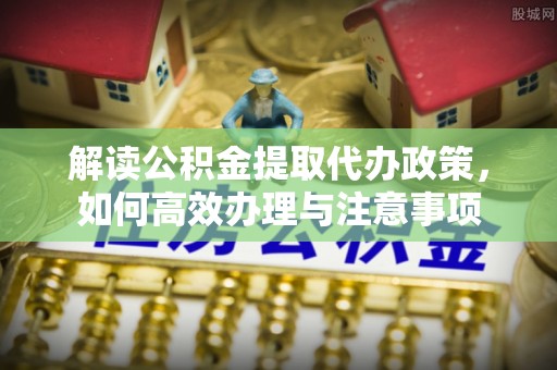 永兴解读公积金提取代办政策，如何高效办理与注意事项