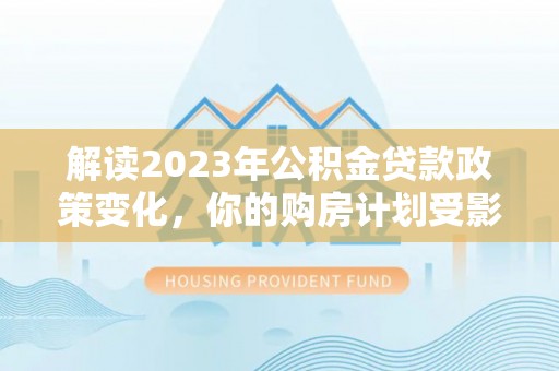 永兴解读2023年公积金贷款政策变化，你的购房计划受影响了吗？