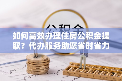 永兴如何高效办理住房公积金提取？代办服务助您省时省力