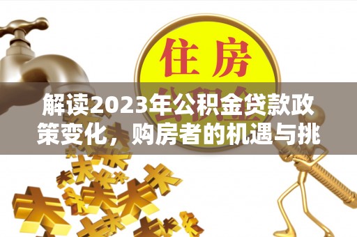 永兴解读2023年公积金贷款政策变化，购房者的机遇与挑战