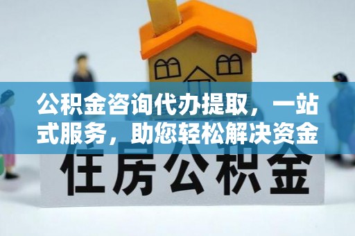 永兴公积金咨询代办提取，一站式服务，助您轻松解决资金难题