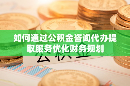 永兴如何通过公积金咨询代办提取服务优化财务规划