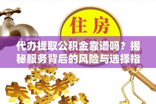 永兴代办提取公积金靠谱吗？揭秘服务背后的风险与选择指南