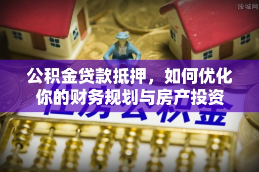 永兴公积金贷款抵押，如何优化你的财务规划与房产投资