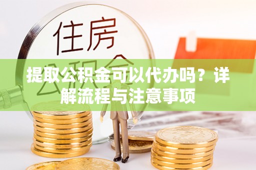永兴提取公积金可以代办吗？详解流程与注意事项