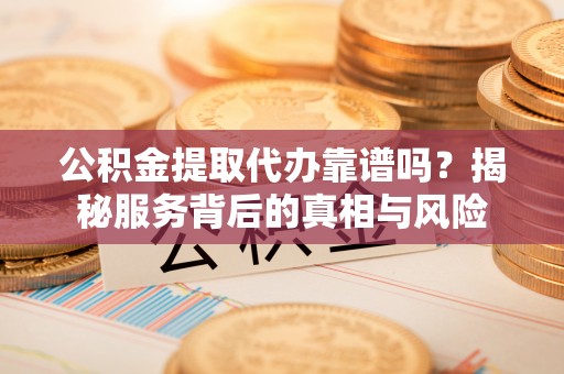 永兴公积金提取代办靠谱吗？揭秘服务背后的真相与风险
