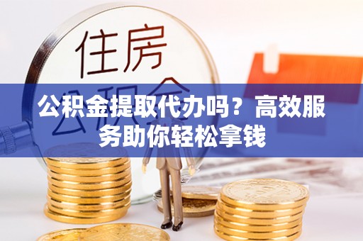 永兴公积金提取代办吗？高效服务助你轻松拿钱