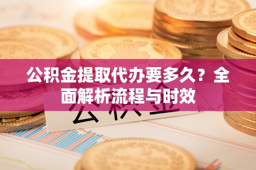 永兴公积金提取代办要多久？全面解析流程与时效