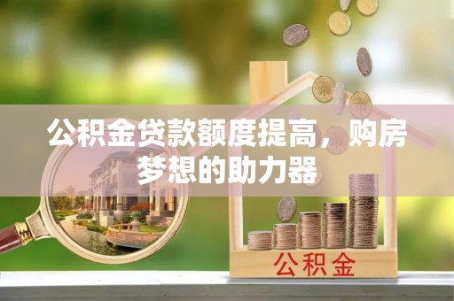 永兴公积金贷款额度提高，购房梦想的助力器