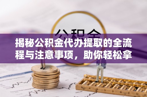 永兴揭秘公积金代办提取的全流程与注意事项，助你轻松拿回属于自己的钱