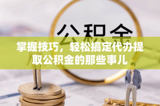 永兴掌握技巧，轻松搞定代办提取公积金的那些事儿