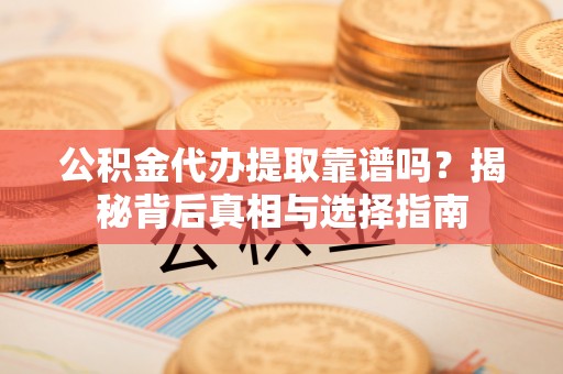 永兴公积金代办提取靠谱吗？揭秘背后真相与选择指南