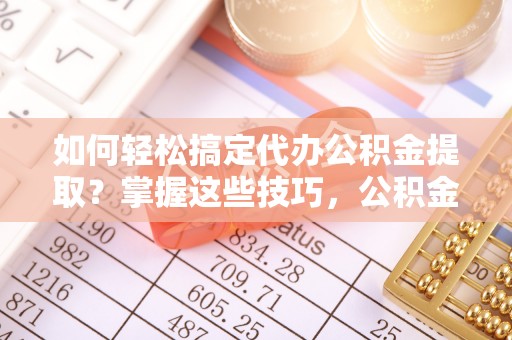 永兴如何轻松搞定代办公积金提取？掌握这些技巧，公积金到手不是梦！