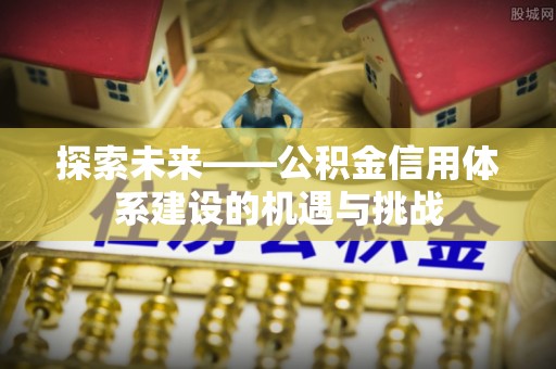 永兴探索未来——公积金信用体系建设的机遇与挑战