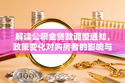 永兴解读公积金贷款调整通知，政策变化对购房者的影响与应对策略