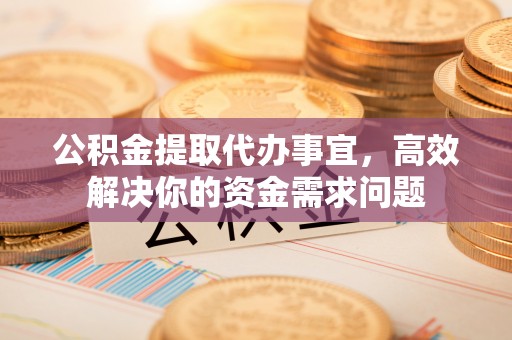 永兴公积金提取代办事宜，高效解决你的资金需求问题
