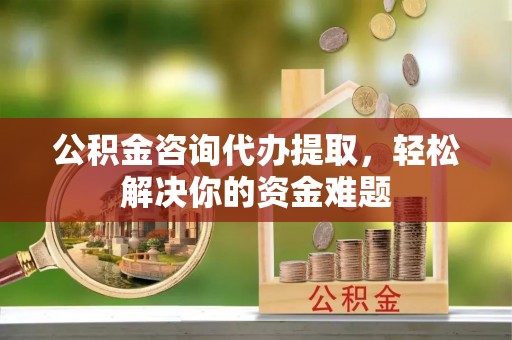 永兴公积金咨询代办提取，轻松解决你的资金难题