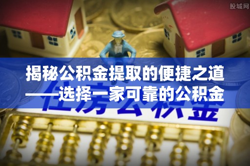 永兴揭秘公积金提取的便捷之道——选择一家可靠的公积金提取代办公司