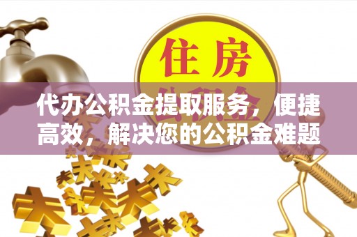 永兴代办公积金提取服务，便捷高效，解决您的公积金难题