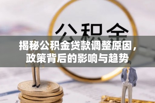 永兴揭秘公积金贷款调整原因，政策背后的影响与趋势