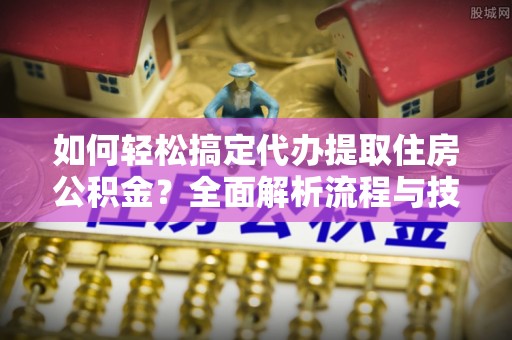 永兴如何轻松搞定代办提取住房公积金？全面解析流程与技巧