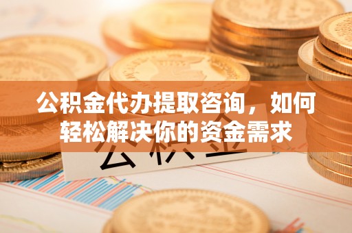 永兴公积金代办提取咨询，如何轻松解决你的资金需求