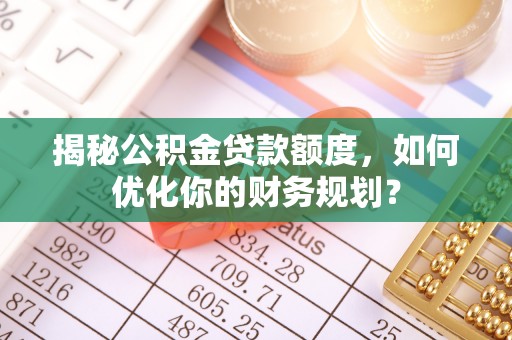 永兴揭秘公积金贷款额度，如何优化你的财务规划？