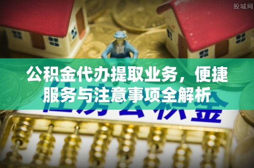 永兴公积金代办提取业务，便捷服务与注意事项全解析