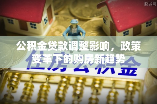 永兴公积金贷款调整影响，政策变革下的购房新趋势