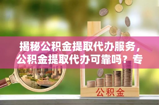 永兴揭秘公积金提取代办服务，公积金提取代办可靠吗？专业解析与实用指南