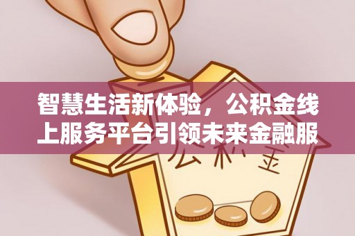 永兴智慧生活新体验，公积金线上服务平台引领未来金融服务