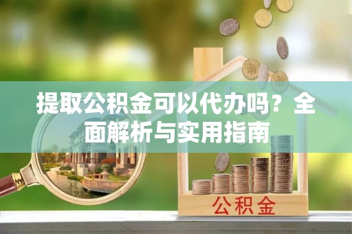 永兴提取公积金可以代办吗？全面解析与实用指南