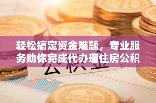 永兴轻松搞定资金难题，专业服务助你完成代办理住房公积金提取