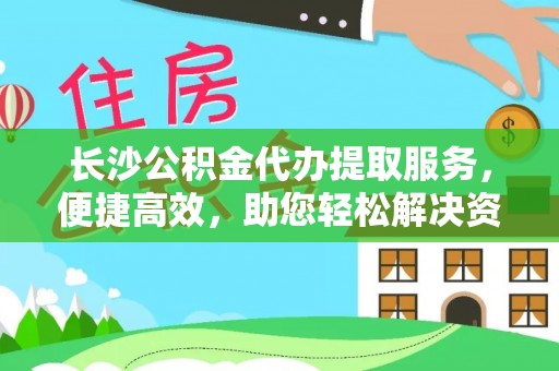 永兴长沙公积金代办提取服务，便捷高效，助您轻松解决资金需求