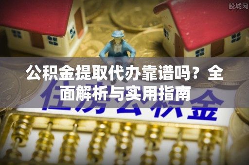 永兴公积金提取代办靠谱吗？全面解析与实用指南