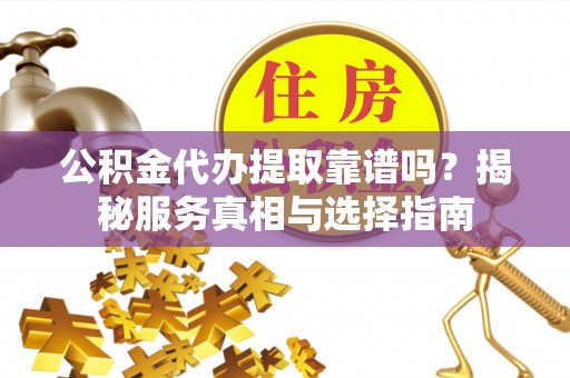 永兴公积金代办提取靠谱吗？揭秘服务真相与选择指南