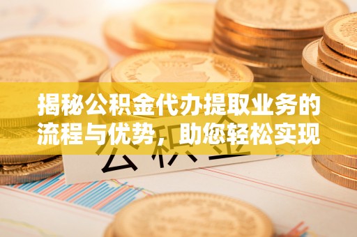 永兴揭秘公积金代办提取业务的流程与优势，助您轻松实现资金利用最大化